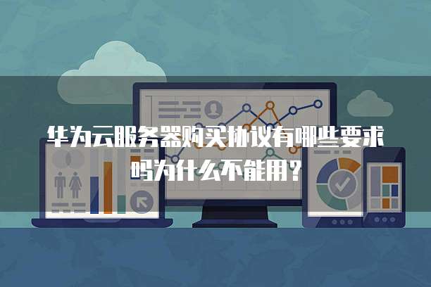 华为云服务器购买协议有哪些要求吗为什么不能用？