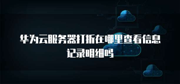 华为云服务器打折在哪里查看信息记录明细吗