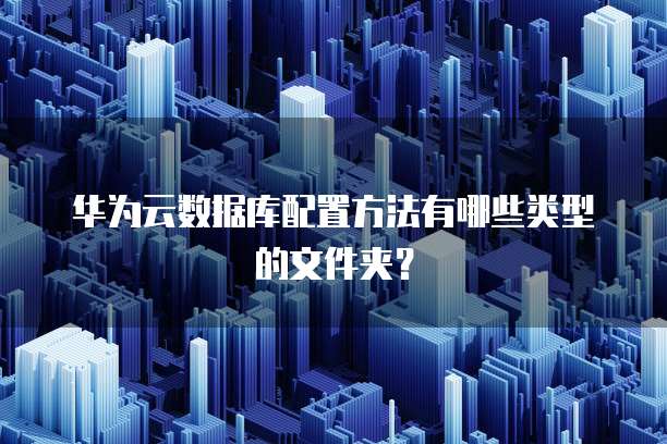 华为云数据库配置方法有哪些类型的文件夹？