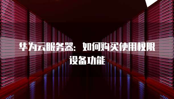华为云服务器:如何购买使用权限设备功能