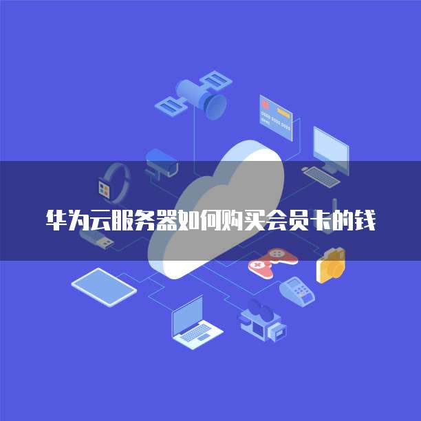 华为云服务器如何购买会员卡的钱