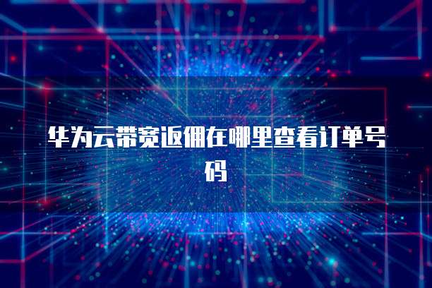 华为云带宽返佣在哪里查看订单号码