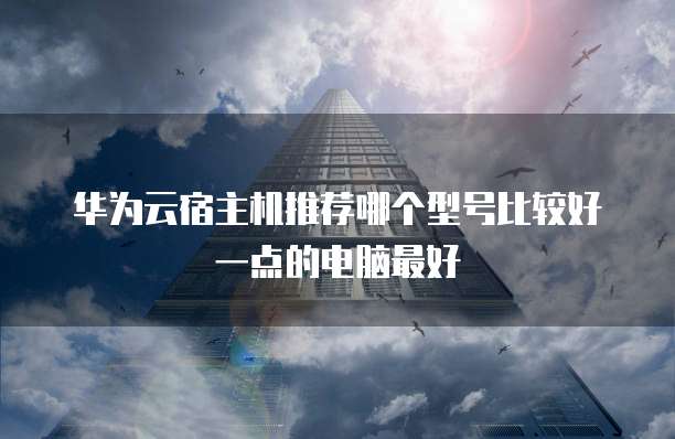 华为云宿主机推荐哪个型号比较好一点的电脑最好