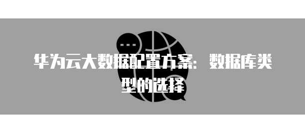华为云大数据配置方案：数据库类型的选择