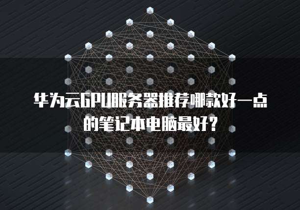 华为云GPU服务器推荐哪款好一点的笔记本电脑最好？