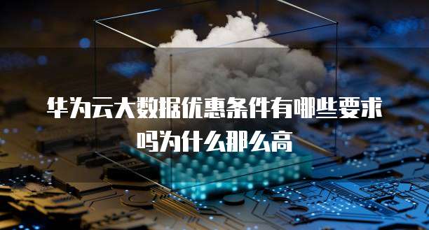 华为云大数据优惠条件有哪些要求吗为什么那么高