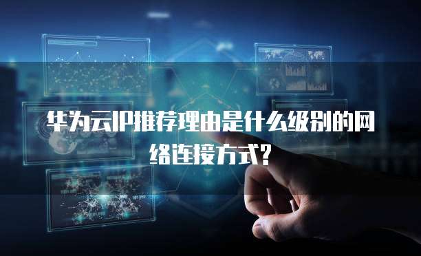华为云IP推荐理由是什么级别的网络连接方式?