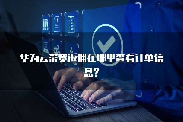华为云带宽返佣在哪里查看订单信息?