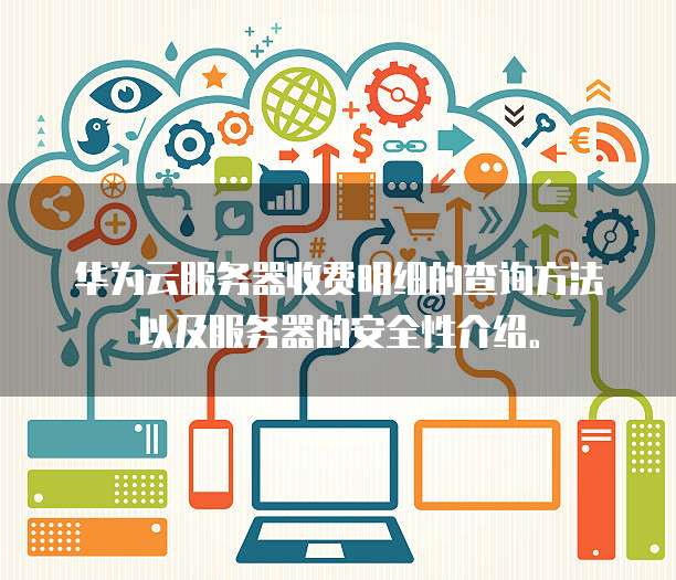华为云服务器收费明细的查询方法以及服务器的安全性介绍。