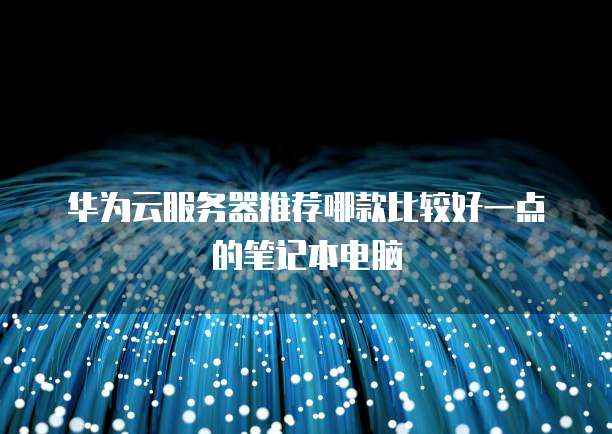 华为云服务器推荐哪款比较好一点的笔记本电脑