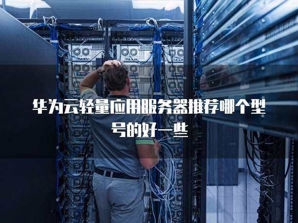 华为云轻量应用服务器推荐哪个型号的好一些
