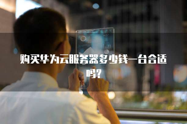 购买华为云服务器多少钱一台合适吗?