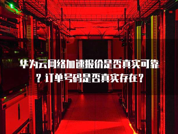 华为云网络加速报价是否真实可靠?订单号码是否真实存在?