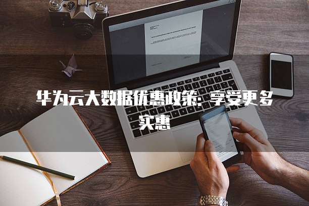 华为云大数据优惠政策: 享受更多实惠