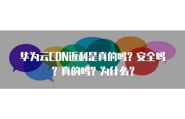 华为云CDN返利是真的吗?安全吗?真的吗?为什么?