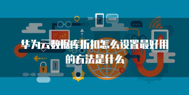 华为云数据库折扣怎么设置最好用的方法是什么