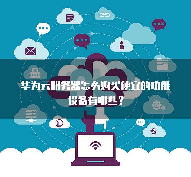 华为云服务器怎么购买便宜的功能设备有哪些?