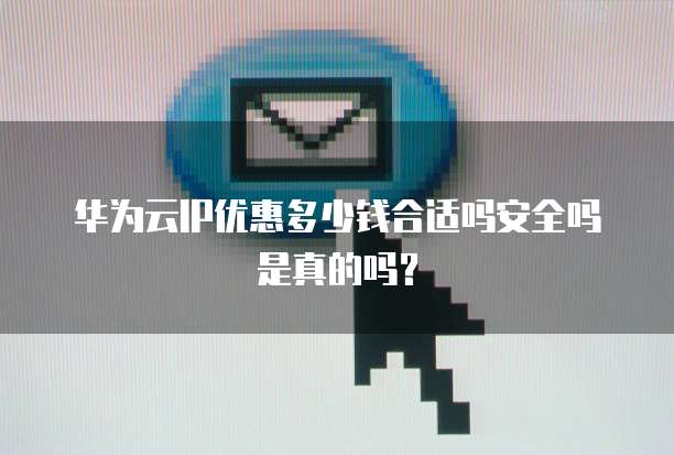 华为云IP优惠多少钱合适吗安全吗是真的吗？