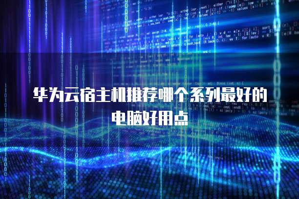 华为云宿主机推荐哪个系列最好的电脑好用点