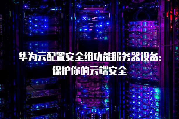 华为云配置安全组功能服务器设备:保护你的云端安全