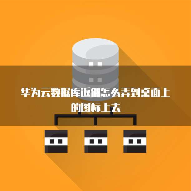 华为云数据库返佣怎么弄到桌面上的图标上去