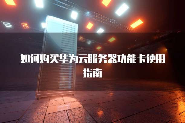 如何购买华为云服务器功能卡使用指南