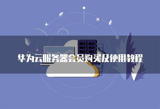 华为云服务器会员购买及使用教程