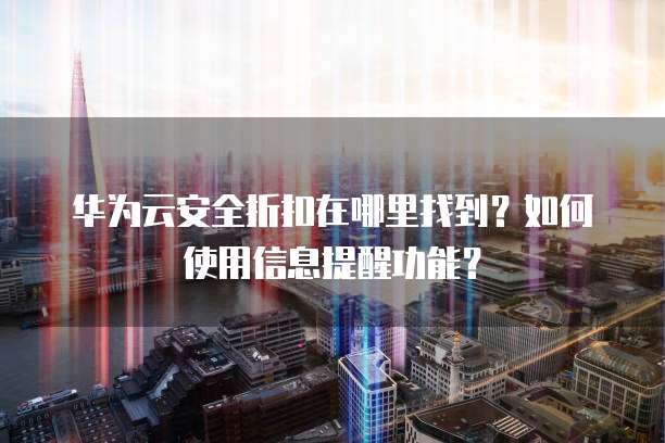 华为云安全折扣在哪里找到?如何使用信息提醒功能?