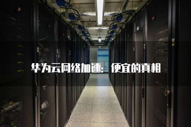 华为云网络加速：便宜的真相