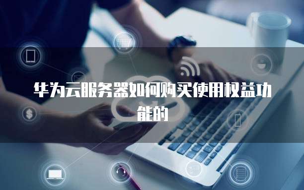 华为云服务器如何购买使用权益功能的