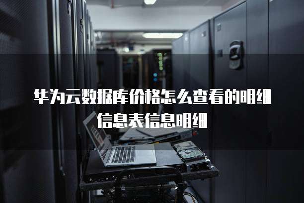 华为云数据库价格怎么查看的明细信息表信息明细