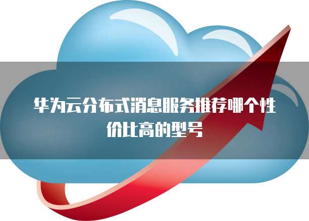 华为云分布式消息服务推荐哪个性价比高的型号