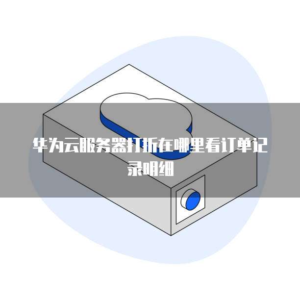 华为云服务器打折在哪里看订单记录明细