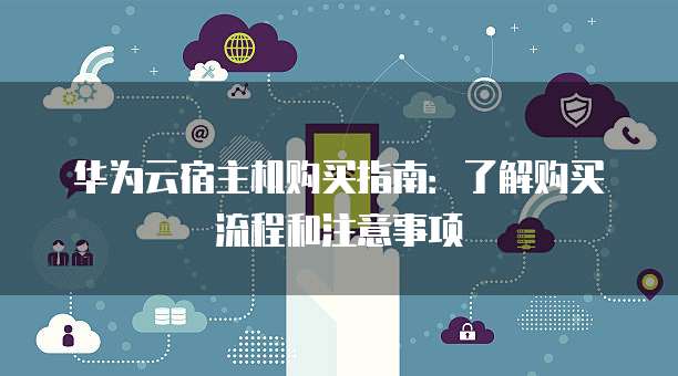 华为云宿主机购买指南:了解购买流程和注意事项