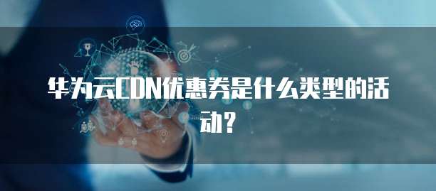 华为云CDN优惠券是什么类型的活动?