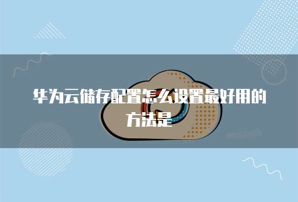 华为云储存配置怎么设置最好用的方法是