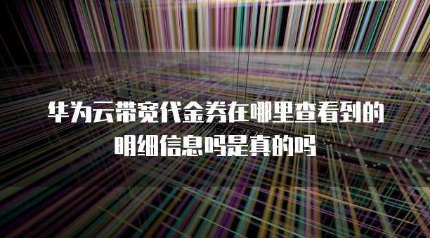 华为云带宽代金券在哪里查看到的明细信息吗是真的吗
