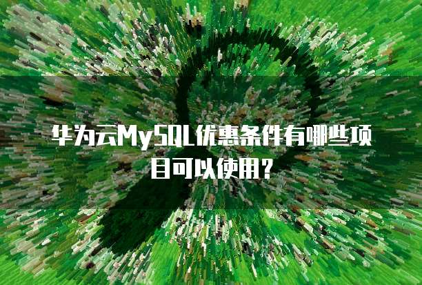 华为云MySQL优惠条件有哪些项目可以使用?