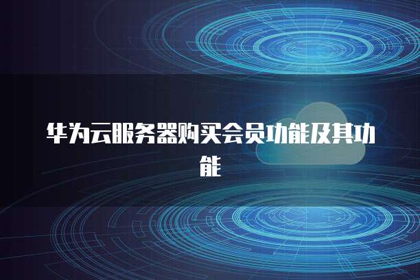 华为云服务器购买会员功能及其功能