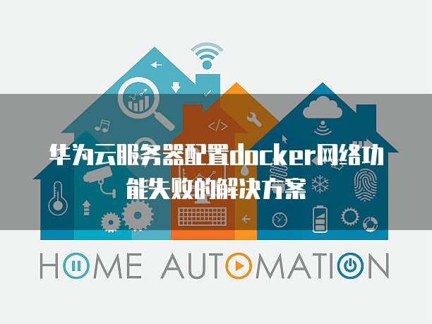 华为云服务器配置docker网络功能失败的解决方案