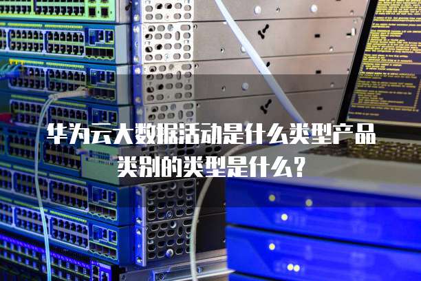 华为云大数据活动是什么类型产品类别的类型是什么？