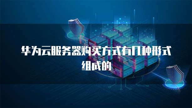 华为云服务器购买方式有几种形式组成的