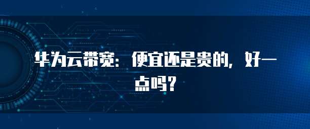 华为云带宽:便宜还是贵的,好一点吗?