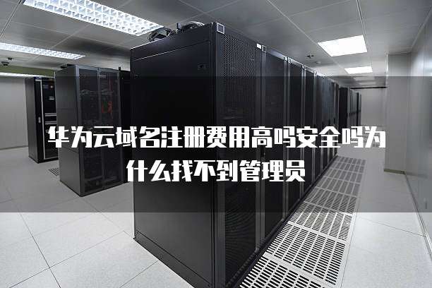 华为云域名注册费用高吗安全吗为什么找不到管理员