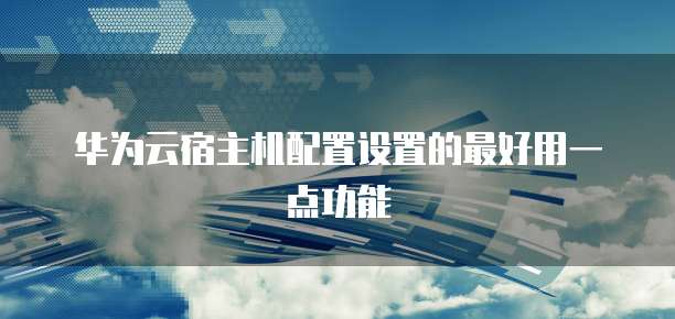 华为云宿主机配置设置的最好用一点功能