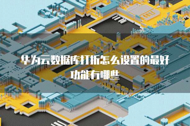 华为云数据库打折怎么设置的最好功能有哪些