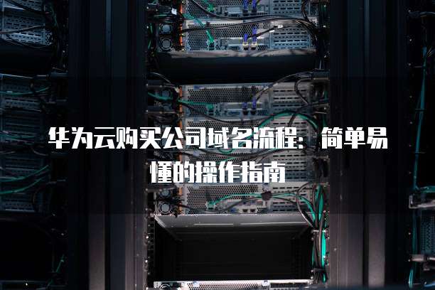华为云购买公司域名流程：简单易懂的操作指南