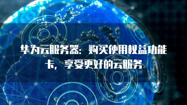 华为云服务器:购买使用权益功能卡,享受更好的云服务