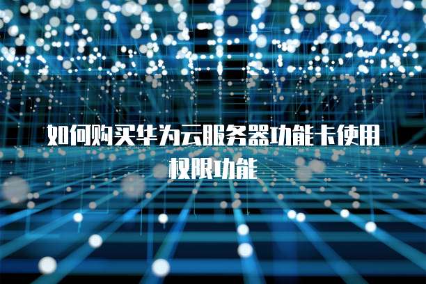 如何购买华为云服务器功能卡使用权限功能