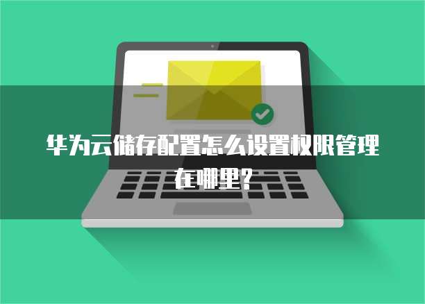 华为云储存配置怎么设置权限管理在哪里?